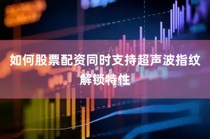 如何股票配资同时支持超声波指纹解锁特性