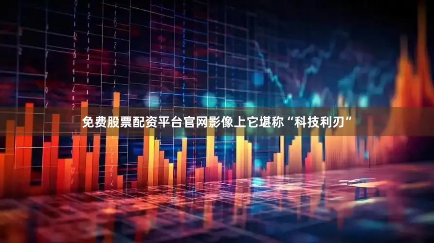 免费股票配资平台官网影像上它堪称“科技利刃”