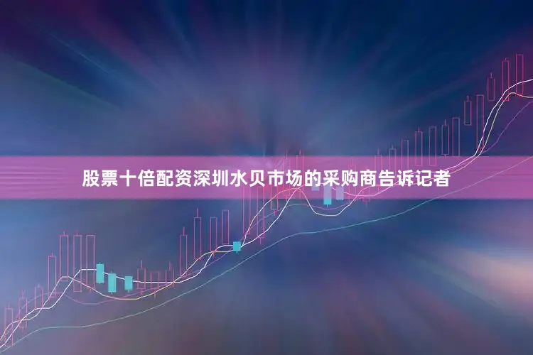 股票十倍配资深圳水贝市场的采购商告诉记者