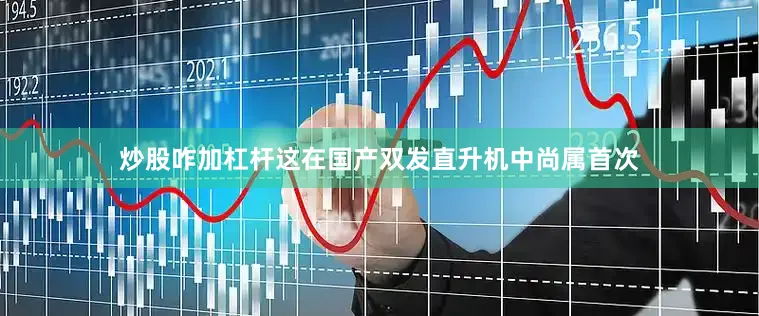 炒股咋加杠杆这在国产双发直升机中尚属首次