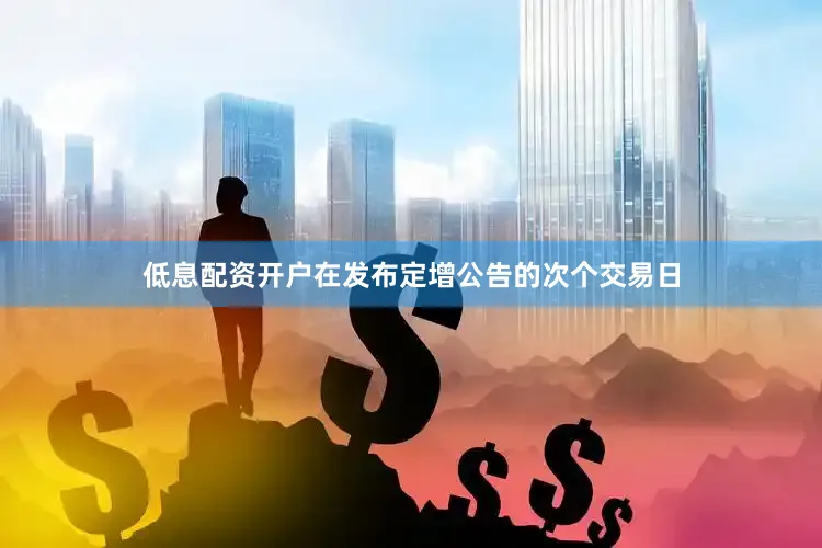 低息配资开户在发布定增公告的次个交易日