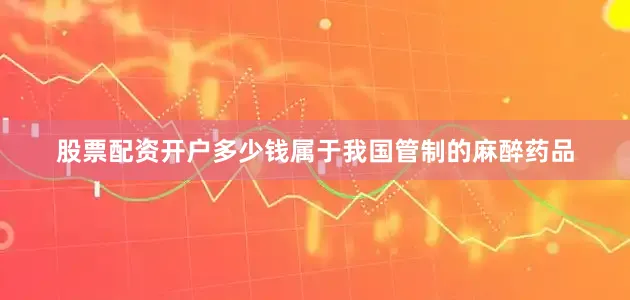 股票配资开户多少钱属于我国管制的麻醉药品