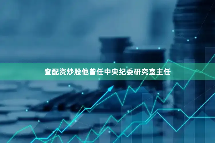 查配资炒股他曾任中央纪委研究室主任