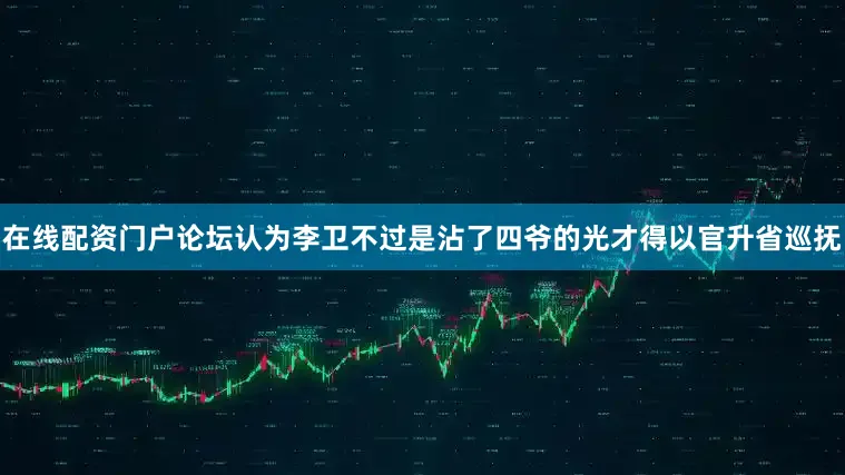 在线配资门户论坛认为李卫不过是沾了四爷的光才得以官升省巡抚