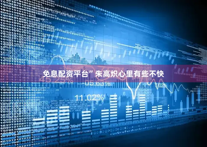 免息配资平台”朱高炽心里有些不快