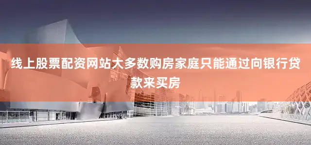 线上股票配资网站大多数购房家庭只能通过向银行贷款来买房