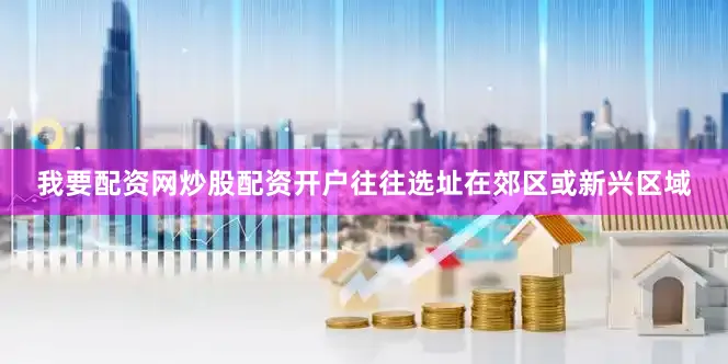 我要配资网炒股配资开户往往选址在郊区或新兴区域