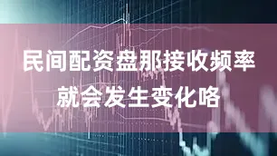 民间配资盘那接收频率就会发生变化咯