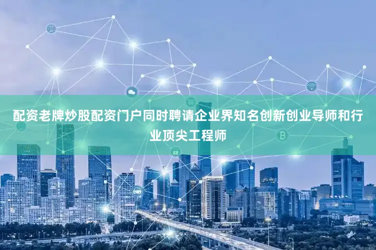 配资老牌炒股配资门户同时聘请企业界知名创新创业导师和行业顶尖工程师