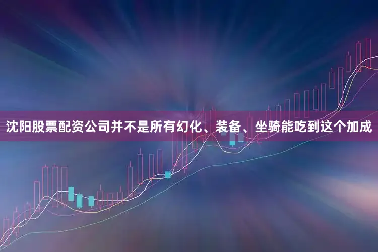 沈阳股票配资公司并不是所有幻化、装备、坐骑能吃到这个加成