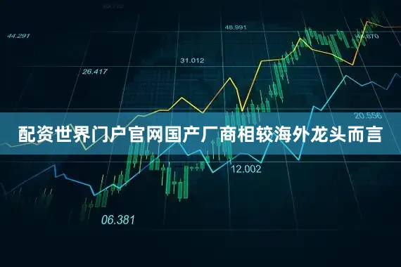 配资世界门户官网国产厂商相较海外龙头而言