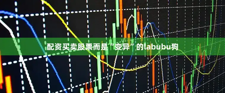 配资买卖股票而是“变异”的labubu狗
