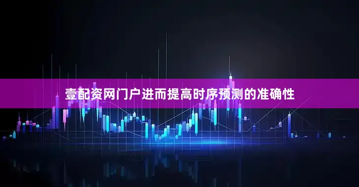 壹配资网门户进而提高时序预测的准确性