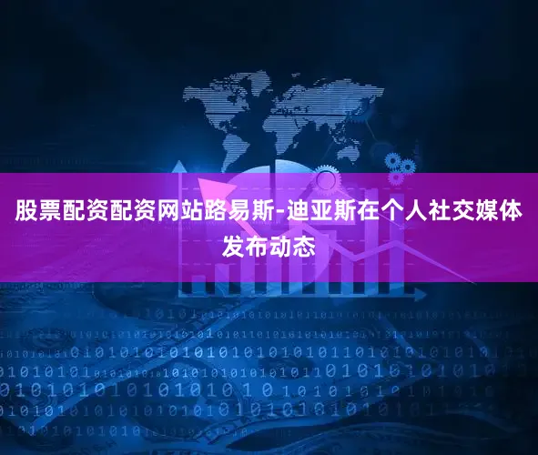 股票配资配资网站路易斯-迪亚斯在个人社交媒体发布动态