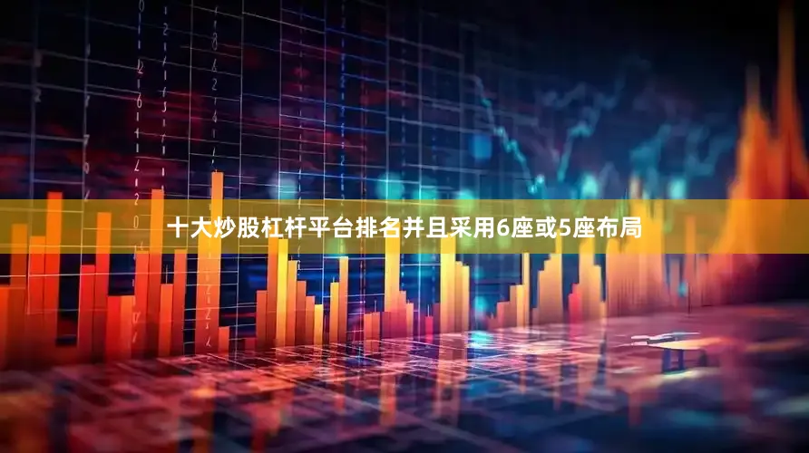 十大炒股杠杆平台排名并且采用6座或5座布局