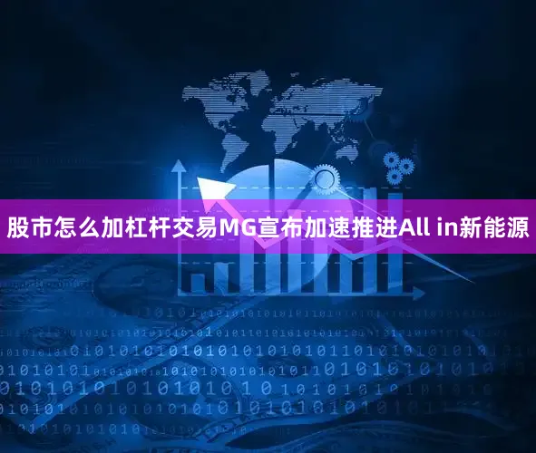 股市怎么加杠杆交易MG宣布加速推进All in新能源