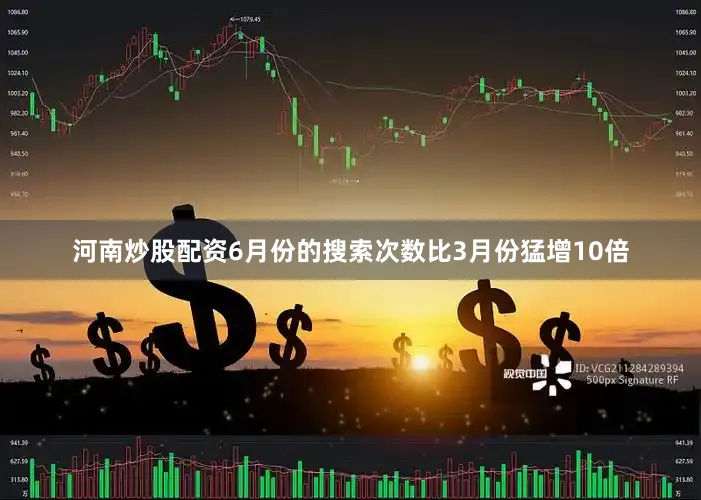 河南炒股配资6月份的搜索次数比3月份猛增10倍