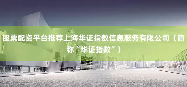 股票配资平台推荐上海华证指数信息服务有限公司（简称“华证指数”）