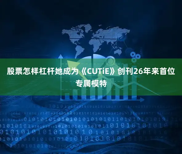 股票怎样杠杆她成为《CUTiE》创刊26年来首位专属模特