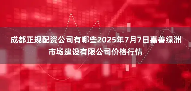 成都正规配资公司有哪些2025年7月7日嘉善绿洲市场建设有限公司价格行情