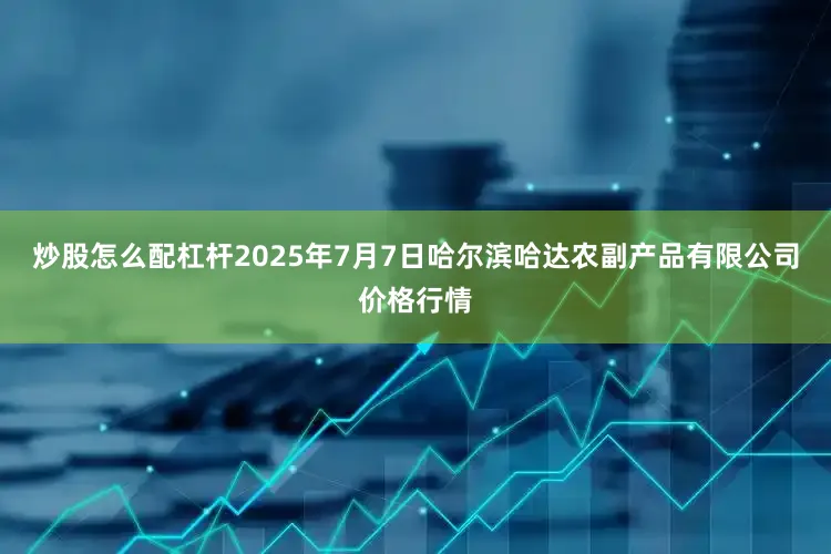 炒股怎么配杠杆2025年7月7日哈尔滨哈达农副产品有限公司价格行情
