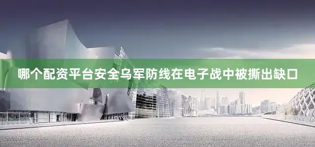 哪个配资平台安全乌军防线在电子战中被撕出缺口