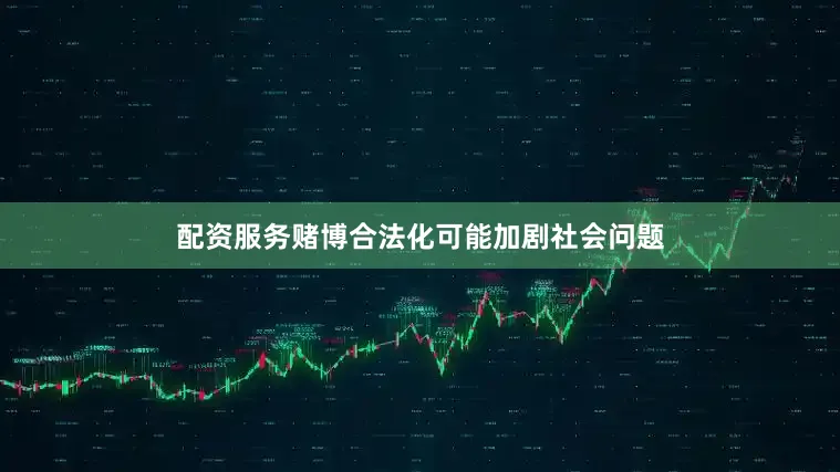 配资服务赌博合法化可能加剧社会问题