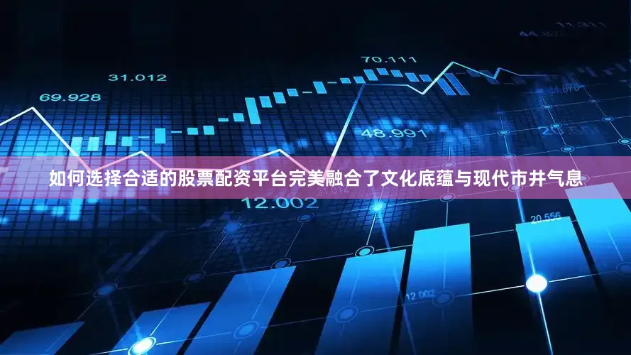 如何选择合适的股票配资平台完美融合了文化底蕴与现代市井气息