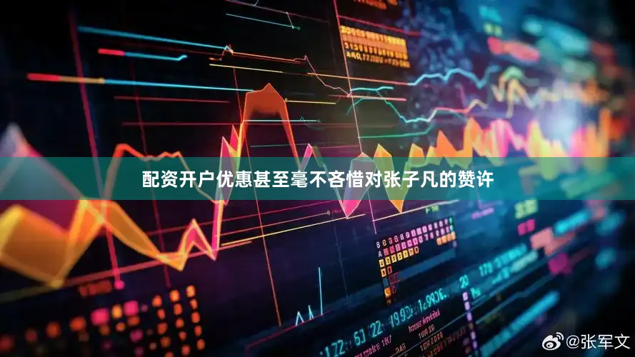 配资开户优惠甚至毫不吝惜对张子凡的赞许