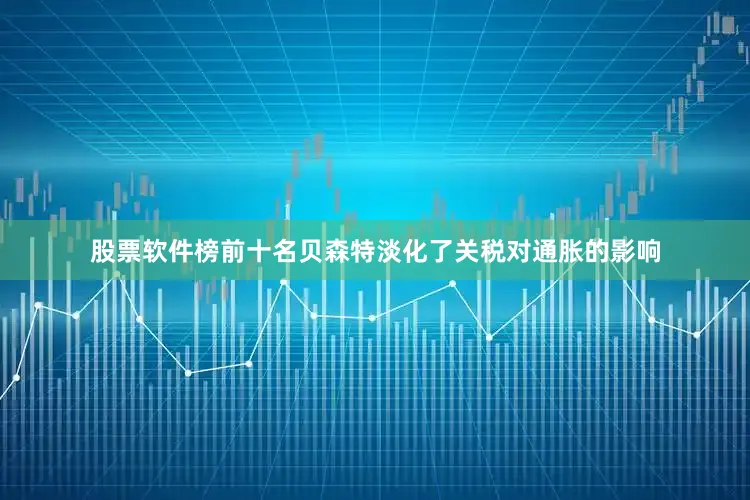 股票软件榜前十名贝森特淡化了关税对通胀的影响
