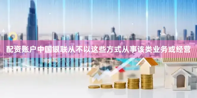 配资账户中国银联从不以这些方式从事该类业务或经营