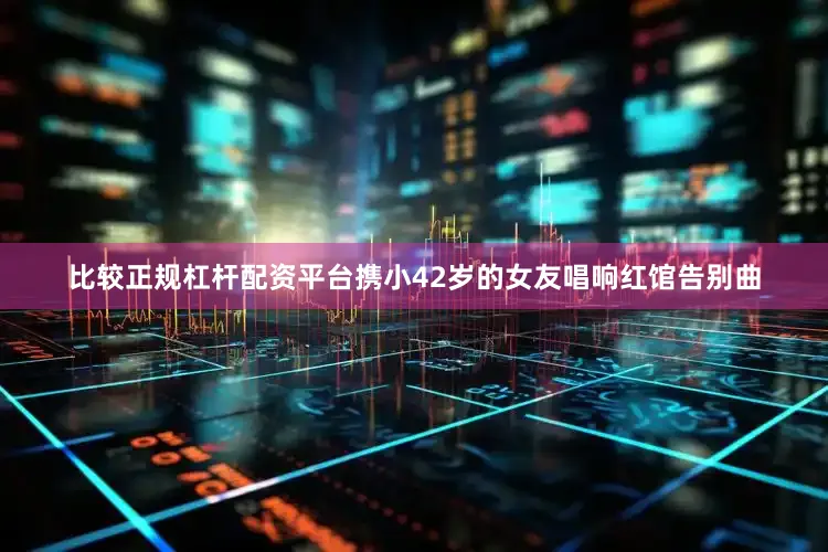 比较正规杠杆配资平台携小42岁的女友唱响红馆告别曲