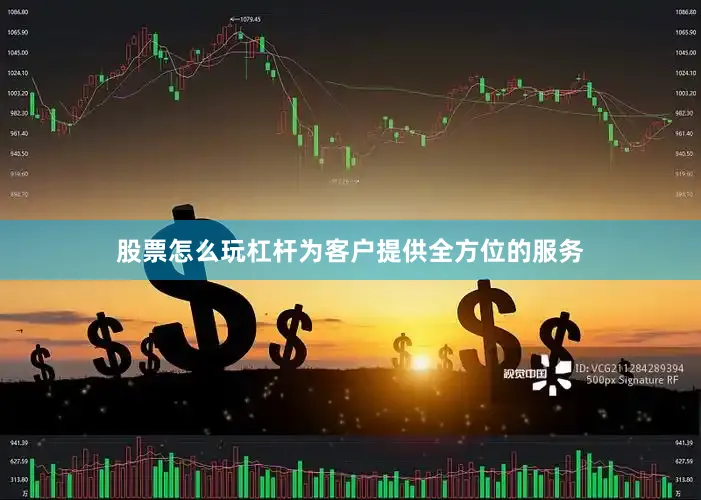 股票怎么玩杠杆为客户提供全方位的服务