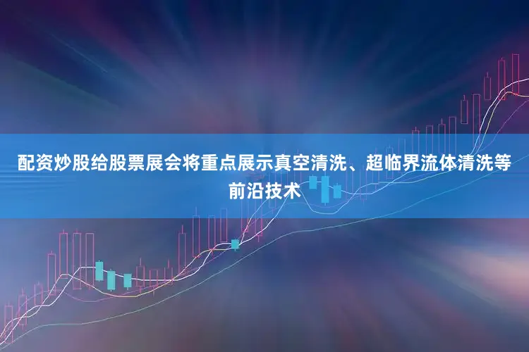 配资炒股给股票展会将重点展示真空清洗、超临界流体清洗等前沿技术