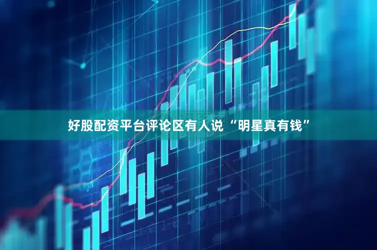 好股配资平台评论区有人说 “明星真有钱”
