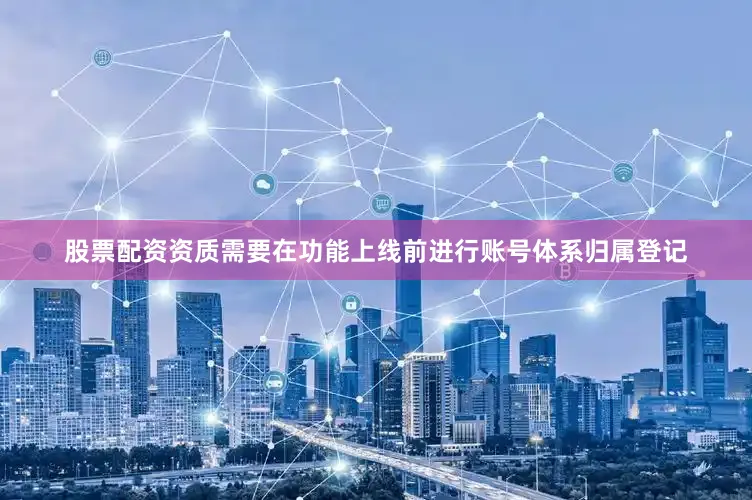 股票配资资质需要在功能上线前进行账号体系归属登记