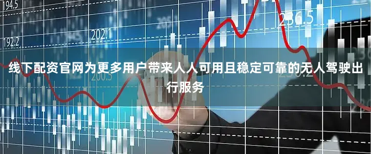 线下配资官网为更多用户带来人人可用且稳定可靠的无人驾驶出行服务
