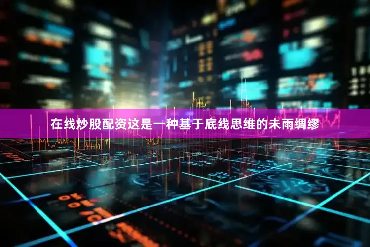 在线炒股配资这是一种基于底线思维的未雨绸缪