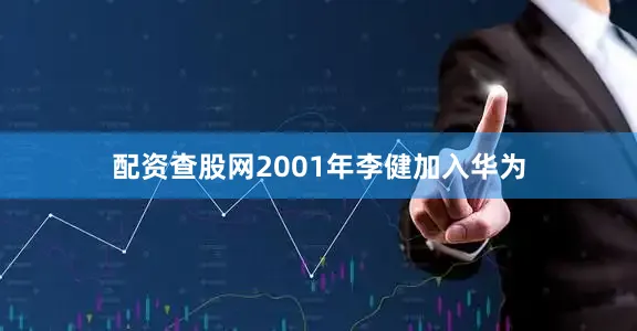 配资查股网2001年李健加入华为