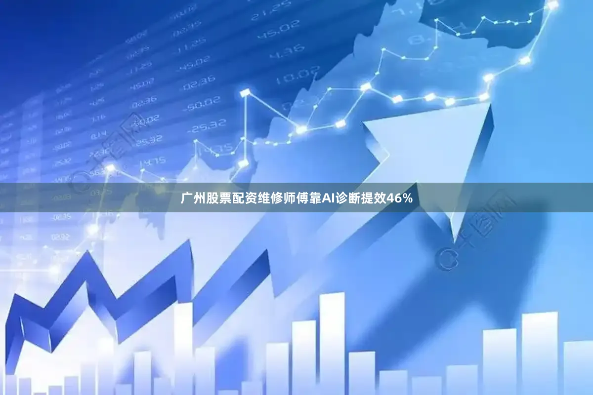 广州股票配资维修师傅靠AI诊断提效46%