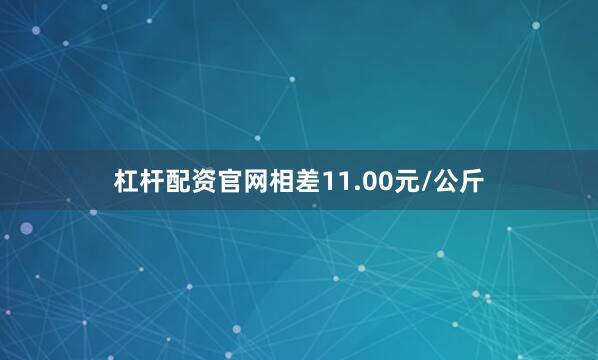 杠杆配资官网相差11.00元/公斤