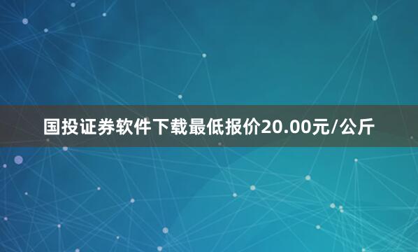 国投证券软件下载最低报价20.00元/公斤