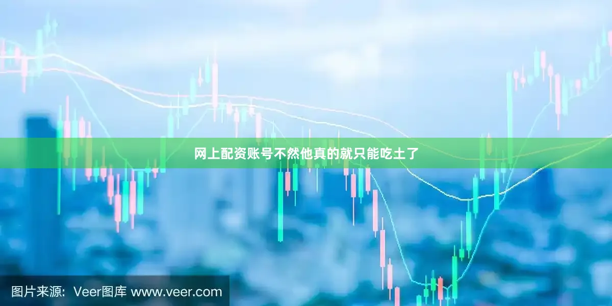 网上配资账号不然他真的就只能吃土了