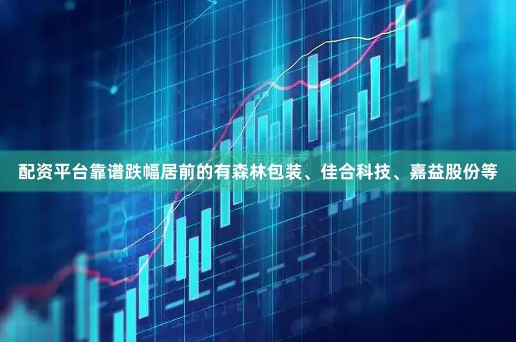 配资平台靠谱跌幅居前的有森林包装、佳合科技、嘉益股份等