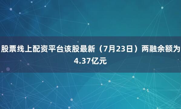 股票线上配资平台该股最新（7月23日）两融余额为4.37亿元