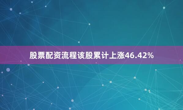股票配资流程该股累计上涨46.42%
