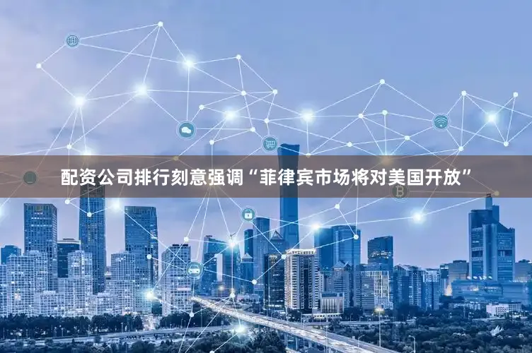 配资公司排行刻意强调“菲律宾市场将对美国开放”