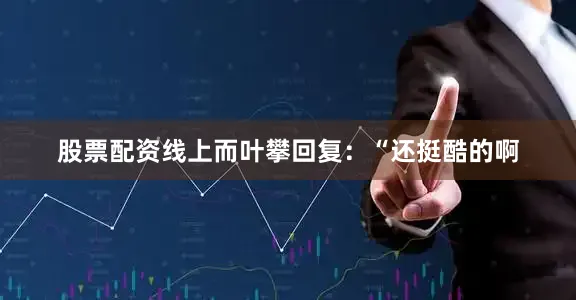 股票配资线上而叶攀回复：“还挺酷的啊