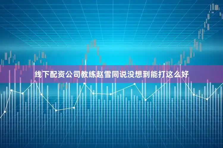 线下配资公司教练赵雪同说没想到能打这么好