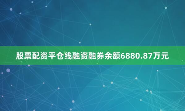 股票配资平仓线融资融券余额6880.87万元